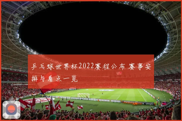 乒乓球世界杯2022赛程公布 赛事安排与看点一览