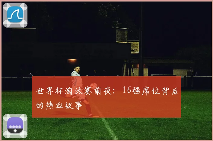 世界杯淘汰赛前夜：16强席位背后的热血故事