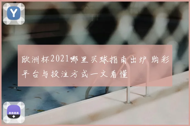 欧洲杯2021哪里买球指南出炉 购彩平台与投注方式一文看懂
