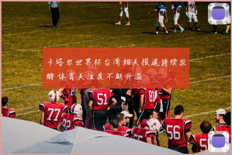 卡塔尔世界杯台湾相关报道持续发酵 体育关注度不断升温