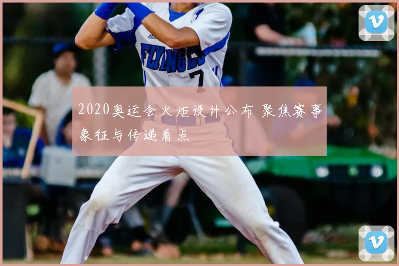2020奥运会火炬设计公布 聚焦赛事象征与传递看点