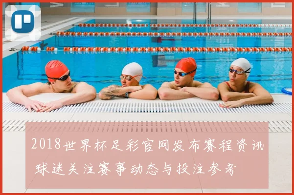 2018世界杯足彩官网发布赛程资讯 球迷关注赛事动态与投注参考