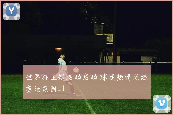 世界杯主题活动启动 球迷热情点燃赛场氛围_1