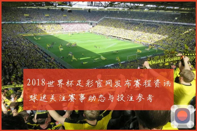 2018世界杯足彩官网发布赛程资讯 球迷关注赛事动态与投注参考