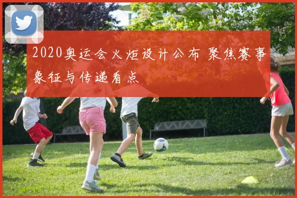 2020奥运会火炬设计公布 聚焦赛事象征与传递看点