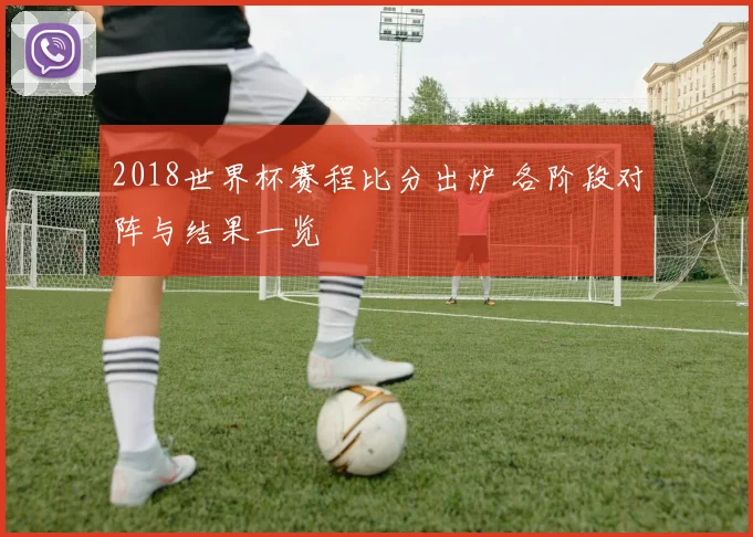 2018世界杯赛程比分出炉 各阶段对阵与结果一览