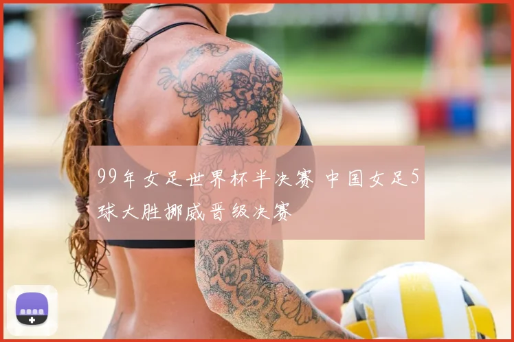 99年女足世界杯半决赛 中国女足5球大胜挪威晋级决赛