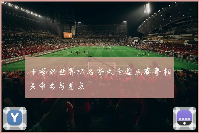 卡塔尔世界杯名字大全盘点赛事相关命名与看点