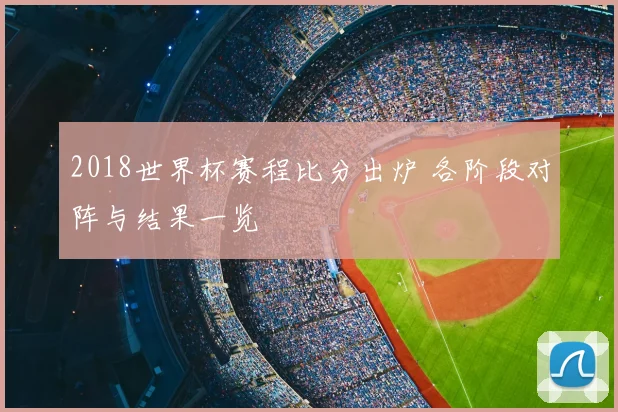 2018世界杯赛程比分出炉 各阶段对阵与结果一览
